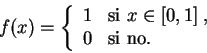\begin{displaymath}
f(x) = \left\{
\begin{array}{ll}
1&\mbox{si } x\in [0 ,1]\;,\\
0&\mbox{si no.}\\
\end{array}
\right.
\end{displaymath}