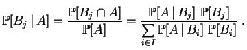 $\displaystyle \mathbb {P}[B_j\,\vert\,A]
=\frac{\mathbb {P}[B_j\cap A]}{\mathb...
...P}[B_j]}{\sum\limits_{i\in I }\mathbb {P}[A\,\vert\,B_i]~\mathbb {P}[B_i]}\;.
$