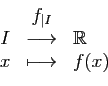 \begin{displaymath}
\begin{array}{rcl}
&f_{\vert I}&\\
I&\longrightarrow&\mathbb{R}\\
x&\longmapsto&f(x)
\end{array}\end{displaymath}