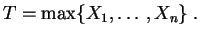 $\displaystyle T=\max\{X_1,\ldots,X_n\}\;.
$