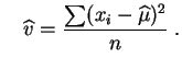 $\displaystyle \quad
\widehat{v} = \frac{\sum (x_i-\widehat{\mu})^2}{n}\;.
$